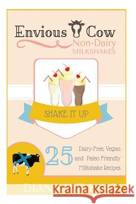 Envious Cow Non-Dairy Milkshakes: 25 Shake It Up, Dairy-Free, Vegan, and Paleo Friendly Milkshakes Diana Welkins 9781515192190 Createspace