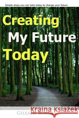 Creating my future TODAY: a step guide to changing your life today Borges, Gileaade 9781515192350