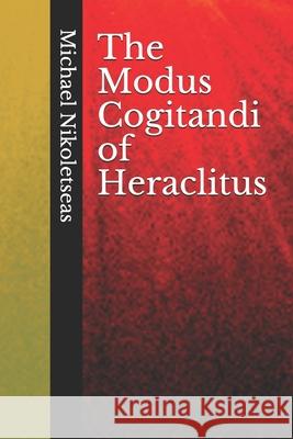 The Modus Cogitandi of Heraclitus Michael M. Nikoletseas 9781515194118