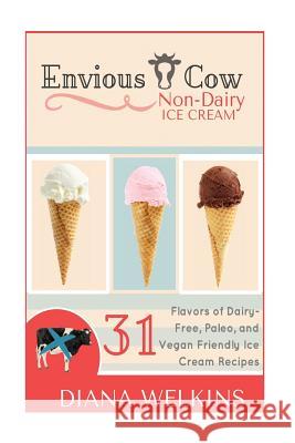 Envious Cow Non-Dairy Ice Cream: 31 Flavors of Dairy-Free, Paleo, and Vegan Friendly Ice Cream Recipes Diana Welkins 9781515194125 Createspace