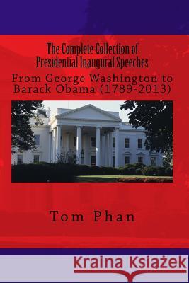 The Complete Collection of Presidential Inaugural Speeches: From George Washington to Barack Obama (1789-2013) Tom Phan 9781515195870