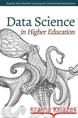 Data Science in Higher Education: A Step-by-Step Introduction to Machine Learning for Institutional Researchers Lawson, Jesse 9781515206460 Createspace