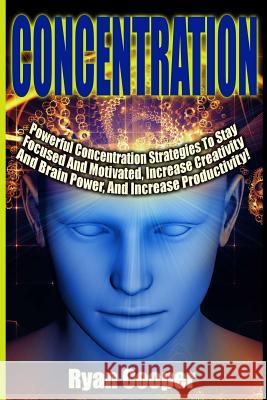 Concentration - Ryan Cooper: Powerful Concentration Strategies To Stay Focused And Motivated, Increase Creativity And Brain Power, And Increase Pro Cooper, Ryan 9781515206750 Createspace
