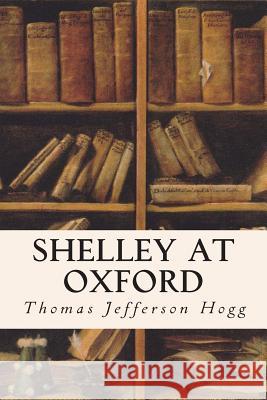 Shelley at Oxford Thomas Jefferson Hogg 9781515213543