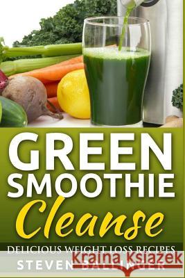 Green Smoothie Cleanse: Delicious Weight Loss Recipes Steven Ballinger 9781515217008 Createspace Independent Publishing Platform