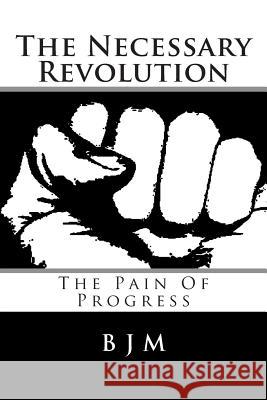 The Necessary Revolution: The Pain of Progress B. J. M 9781515218715 Createspace