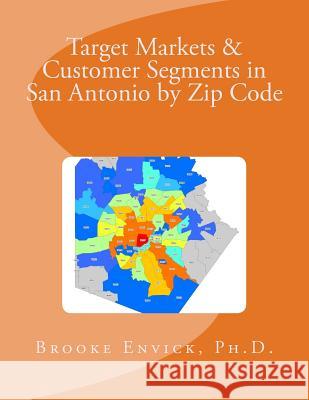 Target Markets & Customer Segments in San Antonio by Zip Code Brooke R. Envic 9781515219620 Createspace Independent Publishing Platform