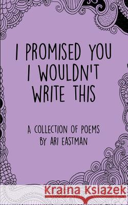 I Promised You I Wouldn't Write This Ari Eastman 9781515219675 Createspace