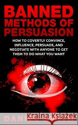 Banned Methods Of Persuasion: How To Covertly Convince, Influence, Persuade, And Negotiate With Anyone To Get Them To Do What You Want Smith, Daniel 9781515220039 Createspace