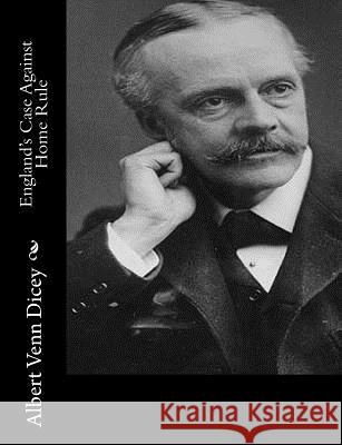 England's Case Against Home Rule Albert Venn Dicey 9781515220619 Createspace