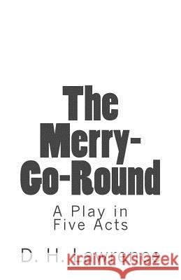 The Merry-Go-Round: A Play in Five Acts D. H. Lawrence B. K. D 9781515226444 Createspace Independent Publishing Platform