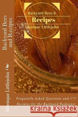 Backyard Bees and Recipes: Frequently Asked Questions and 177 Recipes for the Backyard Bee Keeper Monique Littlejohn Rev LL Langstroth 9781515227854 Createspace
