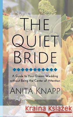 The Quiet Bride: A Guide to Your Dream Wedding without Being the Center of Attention Knapp, Anita 9781515228554 Createspace