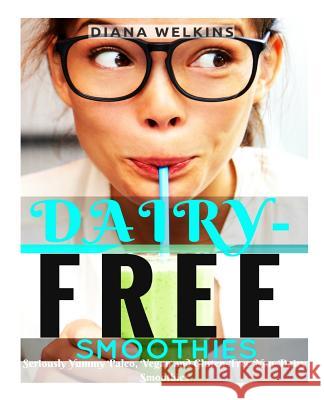 Dairy-Free Smoothies: Seriously Yummy Paleo, Vegan, and Gluten-Free Non-Dairy Smoothies Diana Welkins 9781515229797 Createspace