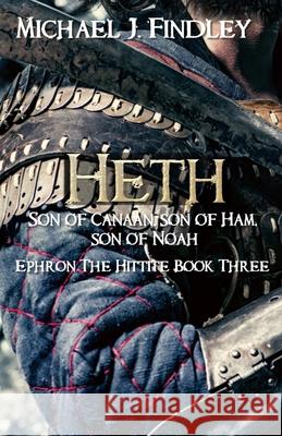 Heth, Son of Canaan, son of Ham, son of Noah: Ephron the Hittite Book 3 Findley, Michael J. 9781515232513 Createspace