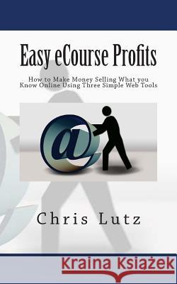 Easy eCourse Profits: How to Make Money Selling What you Know Online Using Three Simple Web Tools Chris Lutz 9781515233008