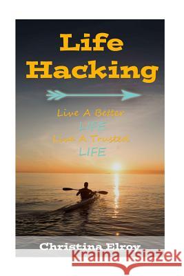 Lifehacking: Live a Better Life, Live a Trusted Life Christina Elroy 9781515233572