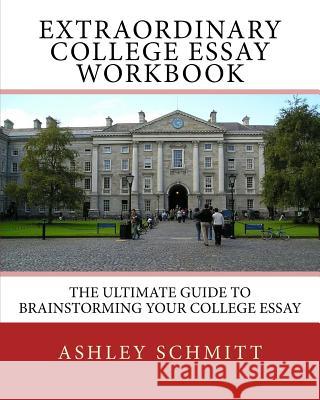 Extraordinary College Essay Workbook: The Ultimate Guide To Brainstorming Your College Essay Schmitt, Ashley 9781515233886 Createspace