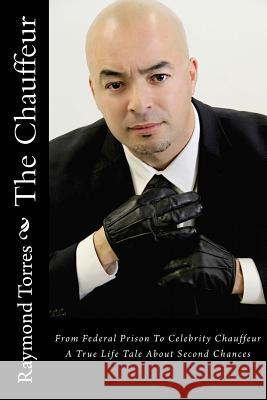 The Chauffeur: From Federal Prison To Celebrity Chauffeur, A True Life Tale About Second Chances Torres, Raymond E. 9781515234258 Createspace