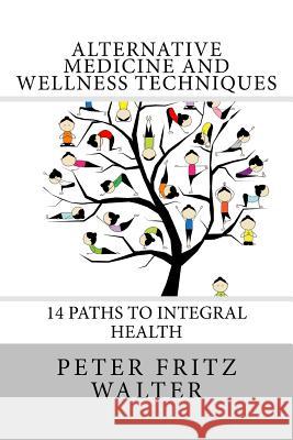 Alternative Medicine and Wellness Techniques: 14 Paths to Integral Health Peter Fritz Walter 9781515235248 Createspace