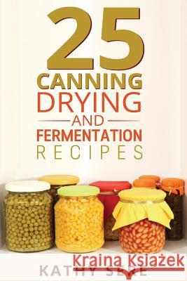 25 Canning, Drying and Fermentation Recipes Kathy Sere 9781515235347 Createspace Independent Publishing Platform