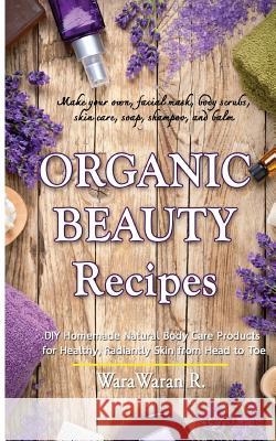Organic Beauty Recipes: DIY Homemade Natural Body Care Products for Healthy, Radiantly Skin from Head to Toe, Make Your Own, Facial Mask, Body Warawaran Roongruangsri 9781515236368 Createspace Independent Publishing Platform