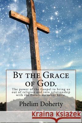 By the Grace of God.: The power of the Gospel to bring us out of religion and into relationship with the Father we never knew. Doherty, Phelim L. 9781515236832 Createspace