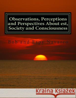 Observations, Perceptions and Perspectives About est, Society and Consciousness Bob and Espy Navarro 9781515240457 Createspace Independent Publishing Platform