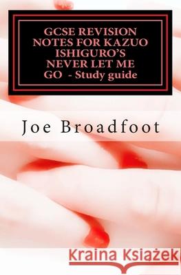 GCSE REVISION NOTES FOR KAZUO ISHIGURO'S NEVER LET ME GO - Study guide: (All chapters, page-by-page analysis) Joe Broadfoot 9781515242277 Createspace Independent Publishing Platform