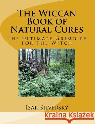 The Wiccan Book of natural Cures: The Ultimate Grimoire for the Witch Silversky, Isar 9781515248309 Createspace