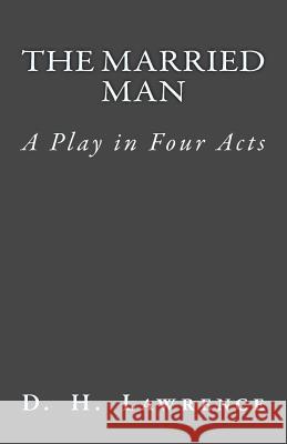 The Married Man: A Play in Four Acts D. H. Lawrence B. K. D 9781515249214 Createspace Independent Publishing Platform