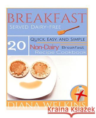 Breakfast Served Dairy-Free: Quick, Easy, and Simple Non-Dairy Breakfast Recipe Cookbook Diana Welkins 9781515252184 Createspace