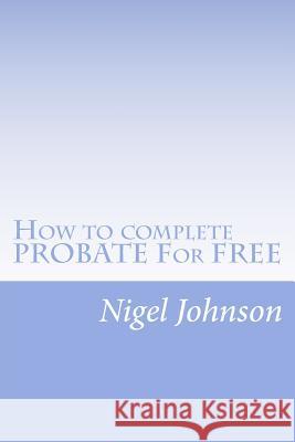 How to complete PROBATE For FREE: How to complete PROBATE For FREE Johnson, Nigel Nathan 9781515255789 Createspace