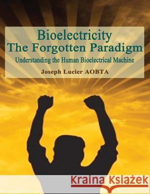 Bioelectricity - The Forgotten Paradigm: Understanding the Human Bioelectrical Machine Joseph Lucie 9781515258483