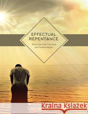 Effectual Repentance: Where the Guilt Trip Ends and Freedom Begins Erin Pavlicek 9781515260707 Createspace Independent Publishing Platform