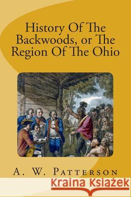 History Of The Backwoods, or The Region Of The Ohio A. W. Patterson 9781515261131 Createspace Independent Publishing Platform