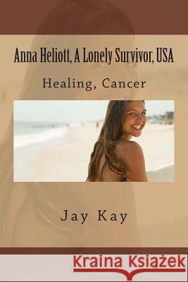 Anna Heliott, A Lonely Survivor, USA: Healing, Cancer Kay, Jay 9781515262046 Createspace