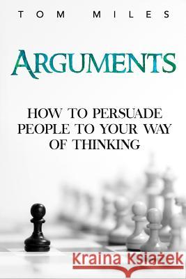 Arguments: How To Persuade Others To Your Way Of Thinking Miles, Tom 9781515262206 Createspace