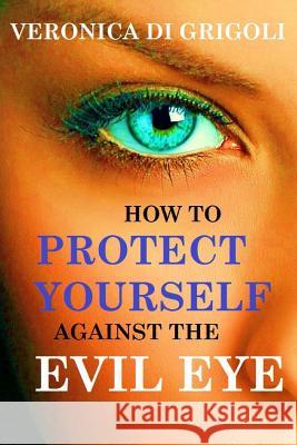 How to Protect Yourself against the Evil Eye Di Grigoli, Veronica 9781515264163 Createspace