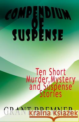 Compendium of Suspense: Ten Short Murder, Mystery & Suspense Stories Grant Bremner 9781515265825