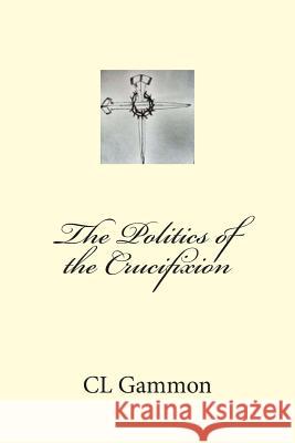 The Politics of the Crucifixion CL Gammon 9781515265948 Createspace