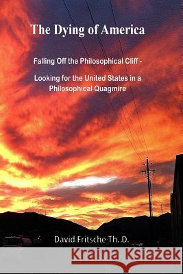 The Dying of America: Falling Off the Philosophical Cliff - Looking for the United States in a Philosophical Quagmire David Fritsch 9781515266044 Createspace