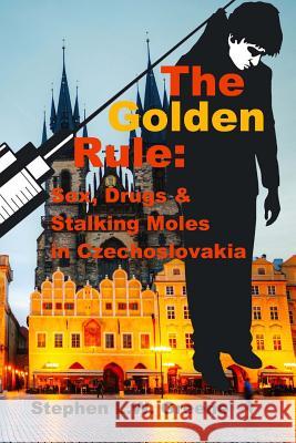 The Golden Rule: Sex, Drugs & Stalking Moles in Czechoslovakia Greene, Stephen L. W. 9781515269236