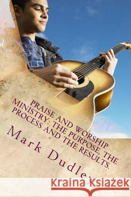 Praise And Worship Ministry: The Purpose, The Process and The Results. Dudley, Mark 9781515270263 Createspace