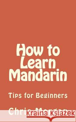 How to Learn Mandarin: Tips for Beginners Chris Morgan 9781515270355 Createspace