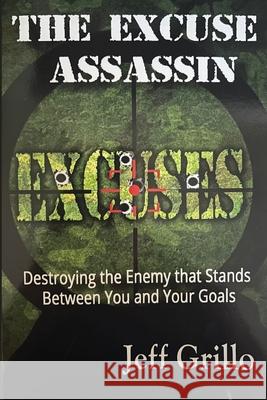 The Excuse Assassin: Destroying the Enemy that Stands Between You and Your Goals Grillo, Jeff 9781515274179