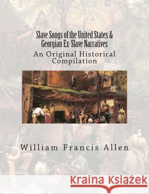 Slave Songs of the United States & Georgian Ex-Slave Narratives: An Original Historical Compilation William Francis Allen Charles Pickard Ware Lucy McKim Garrison 9781515286028