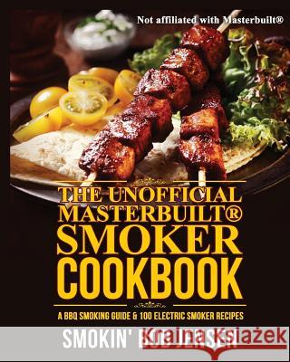 The Unofficial Masterbuilt Smoker Cookbook: A BBQ Smoking Guide & 100 Electric Smoker Recipes Smokin' Bob Jensen 9781515286523 Createspace