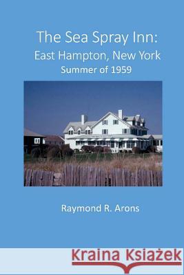 The Sea Spray Inn, East Hampton: Summer of 1959 Raymond R. Arons 9781515286738