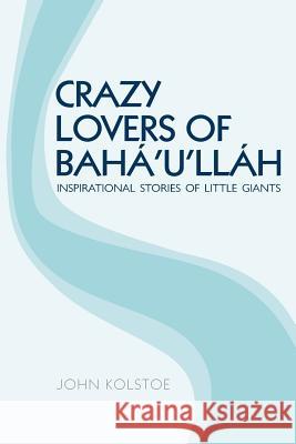 Crazy Lovers of Bahá'u'lláh: Inspirational Stories of Little Giants Kolstoe, John 9781515288138 Createspace